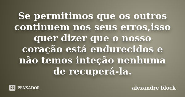 Se permitimos que os outros continuem nos seus erros,isso quer dizer que o nosso coração está endurecidos e não temos inteção nenhuma de recuperá-la.... Frase de alexandre block.