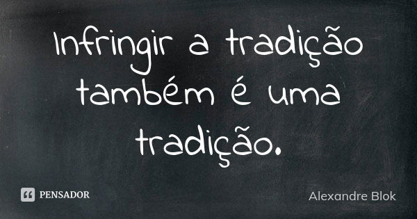 Infringir a tradição também é uma tradição.... Frase de Alexandre Blok.