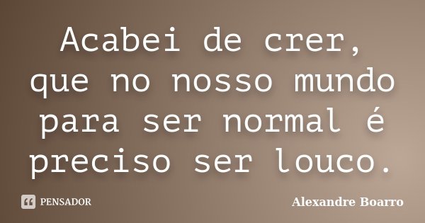 Acabei de crer, que no nosso mundo para ser normal é preciso ser louco.... Frase de Alexandre Boarro.