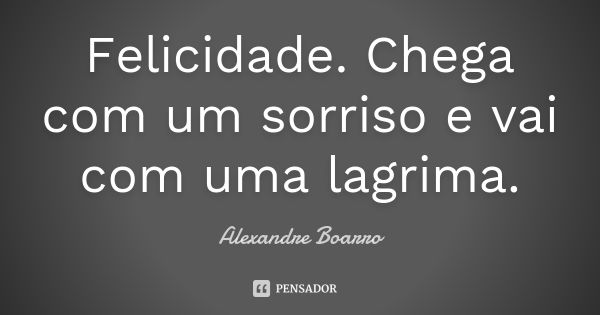 Felicidade. Chega com um sorriso e vai com uma lagrima.... Frase de Alexandre Boarro.