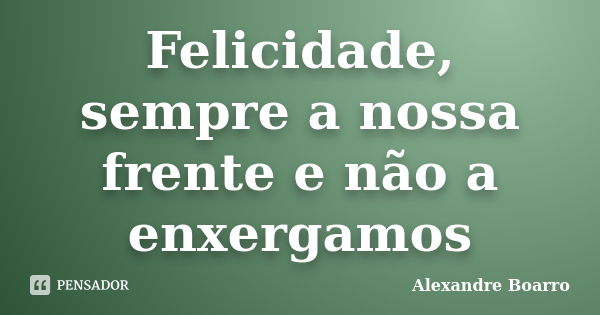 Felicidade, sempre a nossa frente e não a enxergamos... Frase de Alexandre Boarro.