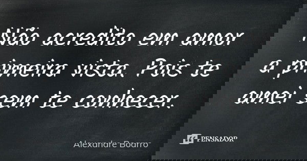 Não acredito em amor a primeira vista. Pois te amei sem te conhecer.... Frase de Alexandre Boarro.