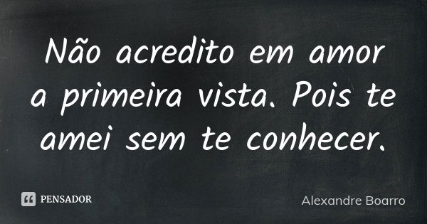 Não acredito em amor a primeira vista. Pois te amei sem te conhecer.... Frase de Alexandre Boarro.