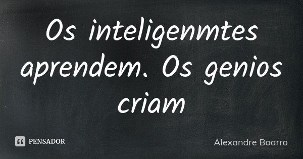 Os inteligenmtes aprendem. Os genios criam... Frase de Alexandre Boarro.