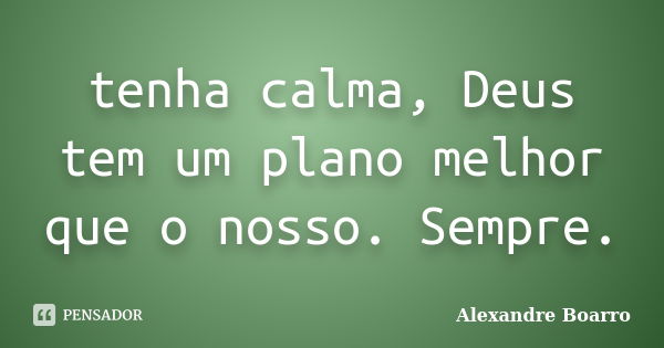 tenha calma, Deus tem um plano melhor que o nosso. Sempre.... Frase de Alexandre Boarro.