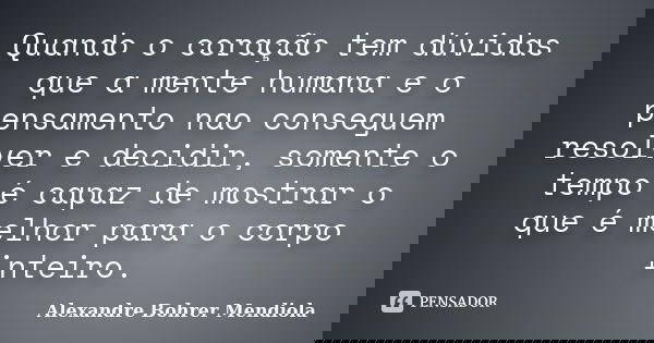 Quando o coração tem dúvidas que a mente humana e o pensamento nao conseguem resolver e decidir, somente o tempo é capaz de mostrar o que é melhor para o corpo ... Frase de Alexandre Bohrer Mendiola.