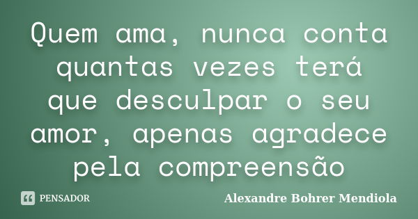 Quem ama, nunca conta quantas vezes terá que desculpar o seu amor, apenas agradece pela compreensão... Frase de Alexandre Bohrer Mendiola.