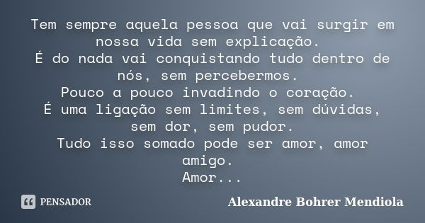 Tem sempre aquela pessoa que vai surgir em nossa vida sem explicação. É do nada vai conquistando tudo dentro de nós, sem percebermos. Pouco a pouco invadindo o ... Frase de Alexandre Bohrer Mendiola.