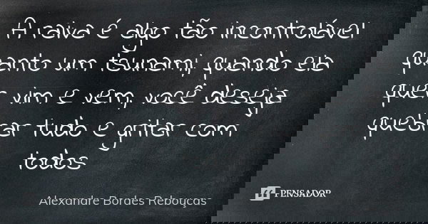 A raiva é algo tão incontrolável quanto um tsunami, quando ela quer vim e vem, você deseja quebrar tudo e gritar com todos... Frase de Alexandre Bordes Rebouças.