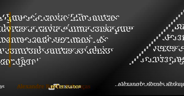 O que é a raiva? Em outras palavras a raiva é uma coisa que te consome cada vez mais. As vezes eu controlo outras só deixo o circo pegar fogo!... Frase de Alexandre Bordes Rebouças.