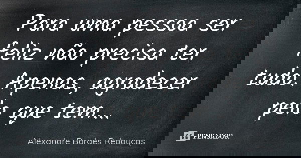 Para uma pessoa ser feliz não precisa ter tudo. Apenas, agradecer pelo que tem...... Frase de Alexandre Bordes Rebouças.