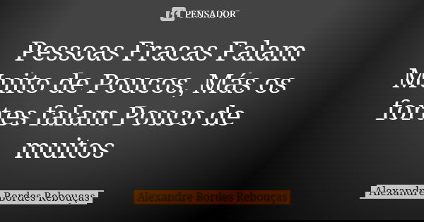 Pessoas Fracas Falam Muito de Poucos, Más os fortes falam Pouco de muitos... Frase de Alexandre Bordes Rebouças.