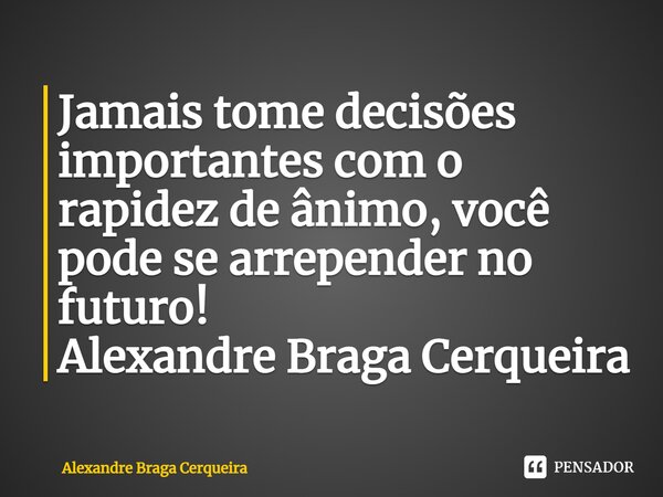 ⁠Jamais tome decisões importantes com o rapidez de ânimo, você pode se arrepender no futuro! Alexandre Braga Cerqueira... Frase de Alexandre Braga Cerqueira.
