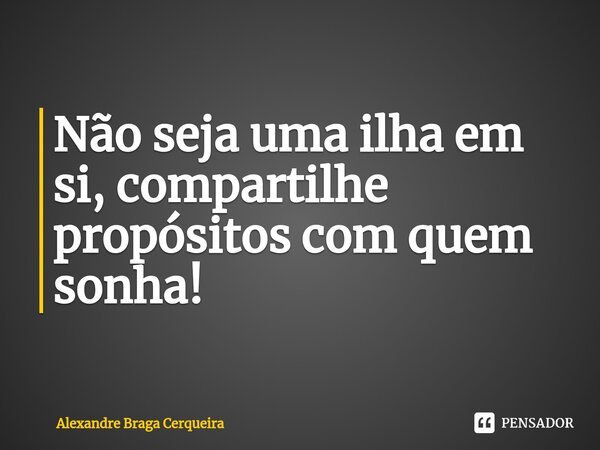 ⁠Não seja uma ilha em si, compartilhe propósitos com quem sonha!... Frase de Alexandre Braga Cerqueira.