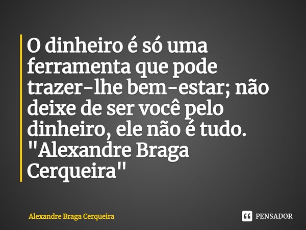 ⁠O dinheiro é só uma ferramenta que pode trazer-lhe bem-estar; não deixe de ser você pelo dinheiro, ele não é tudo.
"Alexandre Braga Cerqueira "... Frase de Alexandre Braga Cerqueira.