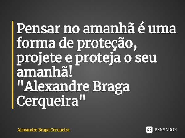 ⁠Pensar no amanhã é uma forma de proteção, projete e proteja o seu amanhã!
"Alexandre Braga Cerqueira"... Frase de Alexandre Braga Cerqueira.