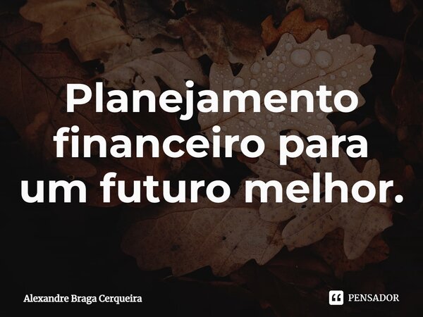 ⁠Planejamento financeiro para um futuro melhor.... Frase de Alexandre Braga Cerqueira.