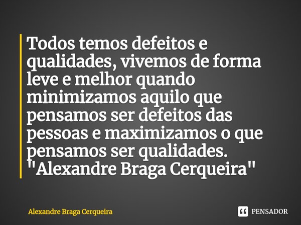 ⁠Todos temos defeitos e qualidades, vivemos de forma leve e melhor quando minimizamos aquilo que pensamos ser defeitos das pessoas e maximizamos o que pensamos ... Frase de Alexandre Braga Cerqueira.