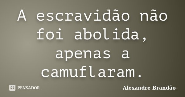 A escravidão não foi abolida, apenas a camuflaram.... Frase de Alexandre Brandão.