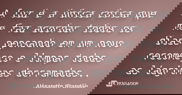 A luz é a única coisa que me faz acordar todos os dias pensando em um novo recomeço e limpar todas as lágrimas derramadas..... Frase de Alexandre Brandão.