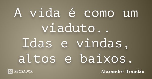 A vida é como um viaduto.. Idas e vindas, altos e baixos.... Frase de Alexandre Brandão.