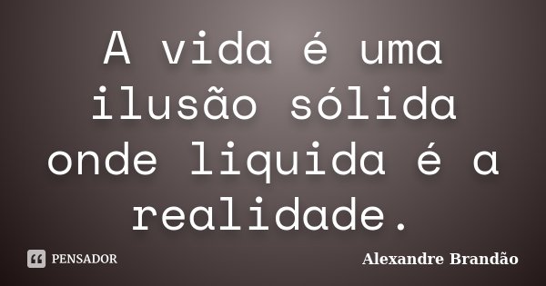 A vida é uma ilusão sólida onde liquida é a realidade.... Frase de Alexandre Brandão.