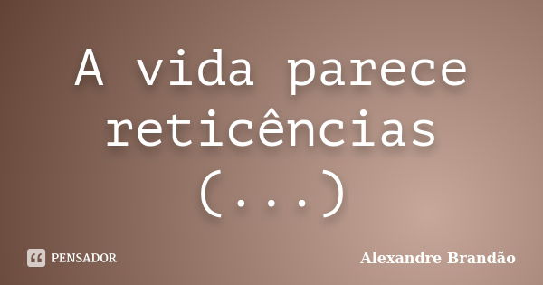 A vida parece reticências (...)... Frase de Alexandre Brandão.