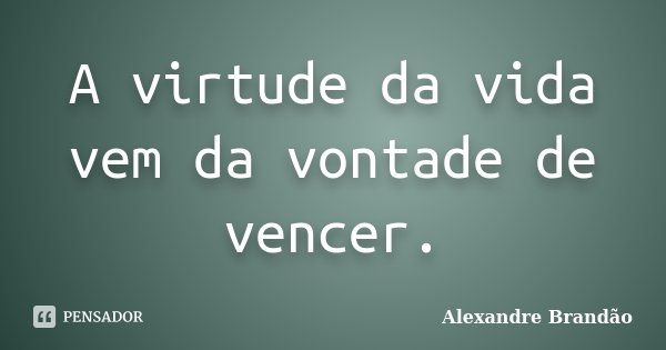 A virtude da vida vem da vontade de vencer.... Frase de Alexandre Brandão.