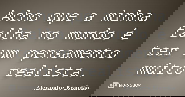 Acho que a minha falha no mundo é ter um pensamento muito realista.... Frase de Alexandre Brandão.