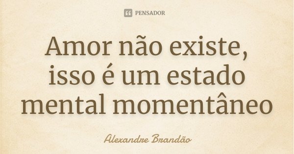 Amor não existe, isso é um estado mental momentâneo... Frase de Alexandre Brandão.