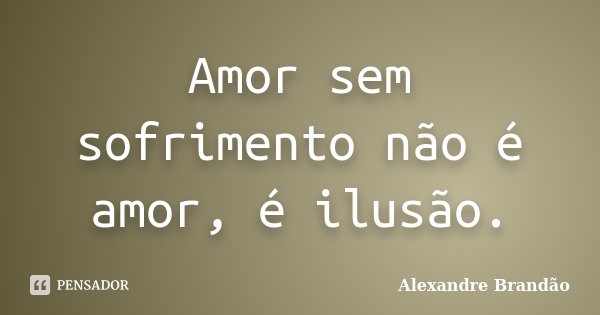 Amor sem sofrimento não é amor, é ilusão.... Frase de Alexandre Brandão.
