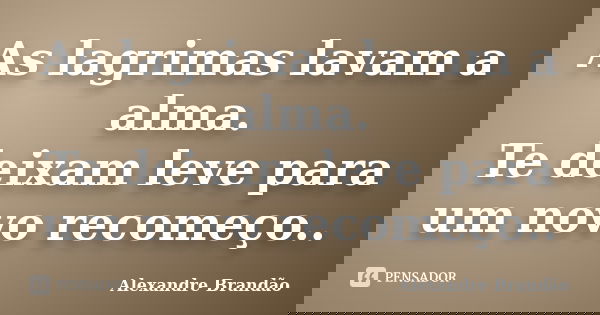 As lagrimas lavam a alma. Te deixam leve para um novo recomeço..... Frase de Alexandre Brandão.