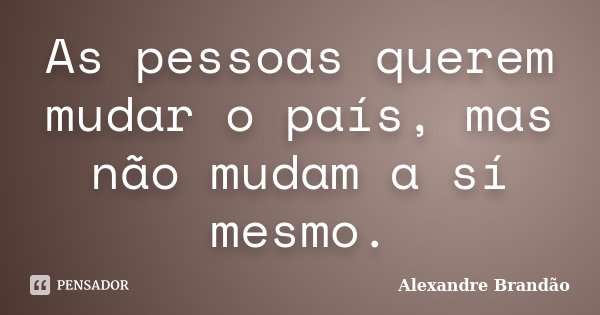 As pessoas querem mudar o país, mas não mudam a sí mesmo.... Frase de Alexandre Brandão.