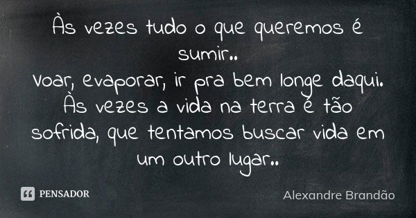 Às vezes tudo o que queremos é sumir.. Voar, evaporar, ir pra bem longe daqui. Às vezes a vida na terra é tão sofrida, que tentamos buscar vida em um outro luga... Frase de Alexandre Brandão.