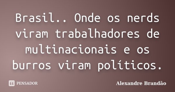 Brasil.. Onde os nerds viram trabalhadores de multinacionais e os burros viram políticos.... Frase de Alexandre Brandão.