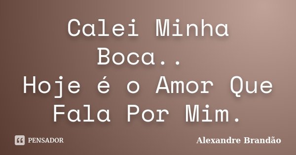 Calei Minha Boca.. Hoje é o Amor Que Fala Por Mim.... Frase de Alexandre Brandão.