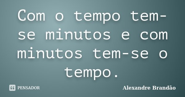 Com o tempo tem-se minutos e com minutos tem-se o tempo.... Frase de Alexandre Brandão.