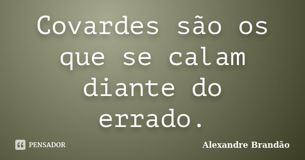 Covardes são os que se calam diante do errado.... Frase de Alexandre Brandão.