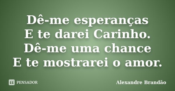 Dê-me esperanças E te darei Carinho. Dê-me uma chance E te mostrarei o amor.... Frase de Alexandre Brandão.