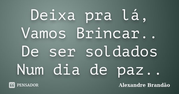 Deixa pra lá, Vamos Brincar.. De ser soldados Num dia de paz..... Frase de Alexandre Brandão.