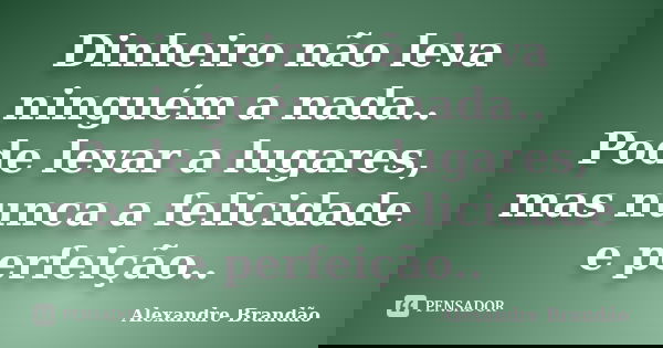 Dinheiro não leva ninguém a nada.. Pode levar a lugares, mas nunca a felicidade e perfeição..... Frase de Alexandre Brandão.