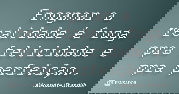 Enganar a realidade é fuga pra felicidade e pra perfeição.... Frase de Alexandre Brandão.