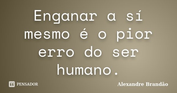 Enganar a sí mesmo é o pior erro do ser humano.... Frase de Alexandre Brandão.