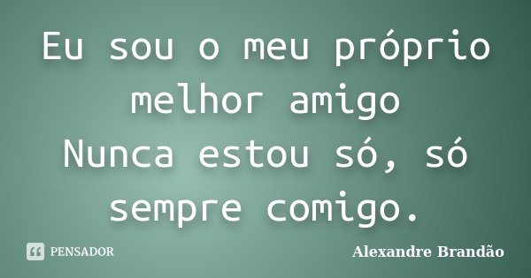 Eu sou o meu próprio melhor amigo Nunca estou só, só sempre comigo.... Frase de Alexandre Brandão.