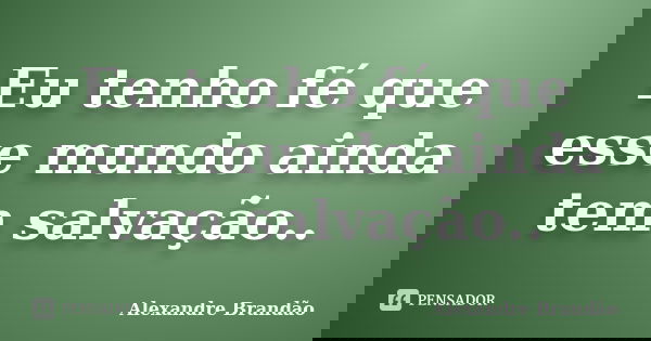 Eu tenho fé que esse mundo ainda tem salvação..... Frase de Alexandre Brandão.