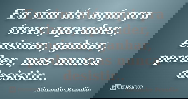 Eu vim até aqui pra viver, aprender, ensinar, ganhar, perder, mas nunca desistir..... Frase de Alexandre Brandão.