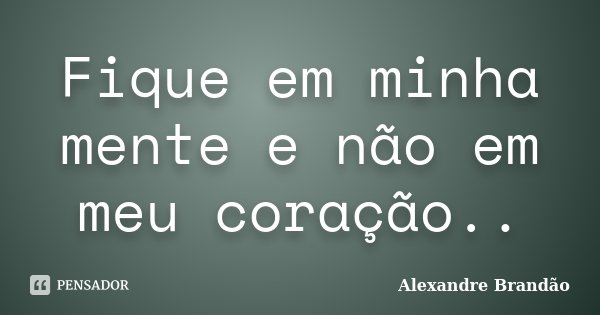 Fique em minha mente e não em meu coração..... Frase de Alexandre Brandão.