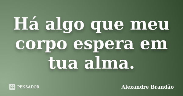 Há algo que meu corpo espera em tua alma.... Frase de Alexandre Brandão.