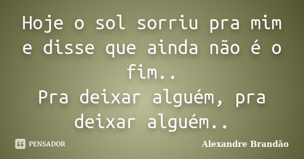 Hoje o sol sorriu pra mim e disse que ainda não é o fim.. Pra deixar alguém, pra deixar alguém..... Frase de Alexandre Brandão.