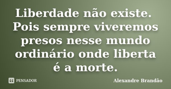 Liberdade não existe. Pois sempre viveremos presos nesse mundo ordinário onde liberta é a morte.... Frase de Alexandre Brandão.